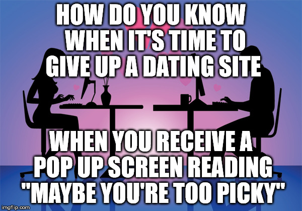 Online Dating Meme | HOW DO YOU KNOW  WHEN IT'S TIME TO GIVE UP A DATING SITE; WHEN YOU RECEIVE A POP UP SCREEN READING "MAYBE YOU'RE TOO PICKY" | image tagged in online dating meme | made w/ Imgflip meme maker