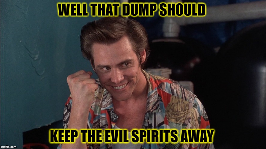 WELL THAT DUMP SHOULD; KEEP THE EVIL SPIRITS AWAY | image tagged in ace ventura | made w/ Imgflip meme maker