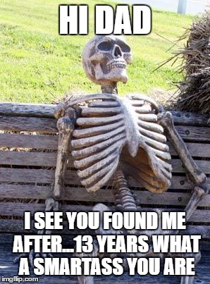 Waiting Skeleton | HI DAD; I SEE YOU FOUND ME AFTER...13 YEARS WHAT A SMARTASS YOU ARE | image tagged in memes,waiting skeleton | made w/ Imgflip meme maker
