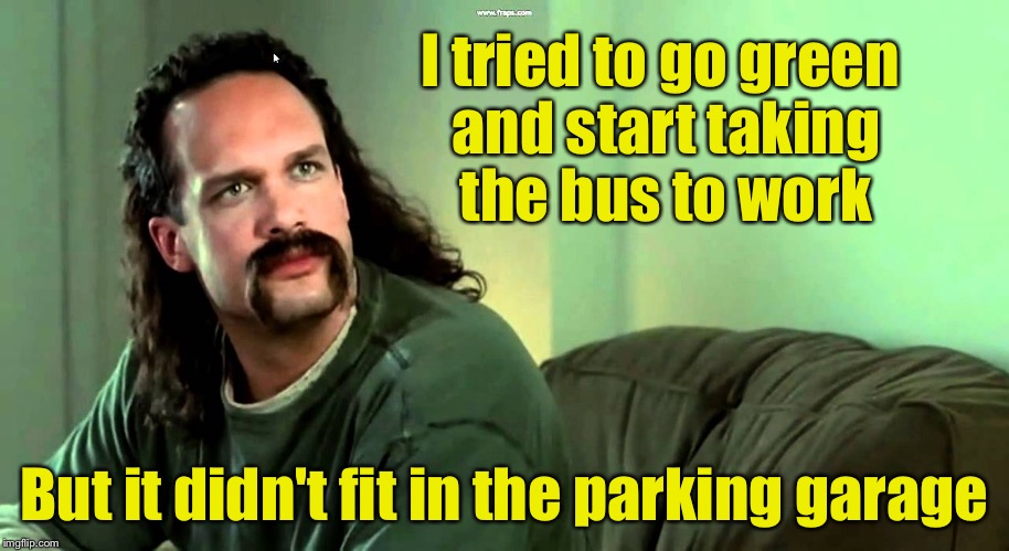 Apparently you're just supposed to just hitch a ride on it. Who knew? | I tried to go green and start taking the bus to work; But it didn't fit in the parking garage | image tagged in lawrence_office_space,bus | made w/ Imgflip meme maker