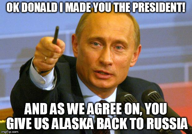 Good Guy Putin Meme | OK DONALD I MADE YOU THE PRESIDENT! AND AS WE AGREE ON, YOU GIVE US ALASKA BACK TO RUSSIA | image tagged in memes,good guy putin | made w/ Imgflip meme maker