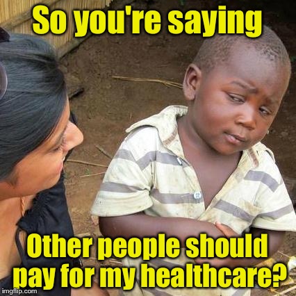 Third World Skeptical Kid Meme | So you're saying; Other people should pay for my healthcare? | image tagged in memes,third world skeptical kid | made w/ Imgflip meme maker