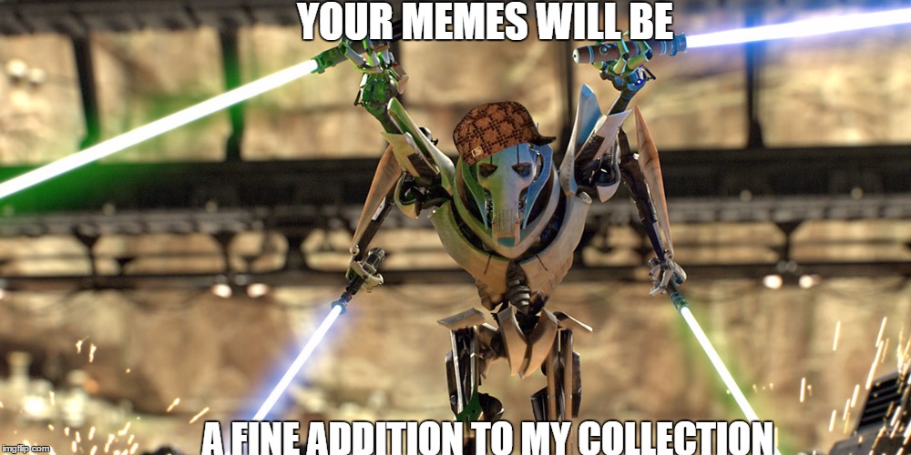 Your Memes will be a fine addition to my collection | YOUR MEMES WILL BE; A FINE ADDITION TO MY COLLECTION | image tagged in general grievous,memes,collection | made w/ Imgflip meme maker