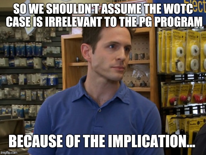 SO WE SHOULDN'T ASSUME THE WOTC CASE IS IRRELEVANT TO THE PG PROGRAM; BECAUSE OF THE IMPLICATION... | made w/ Imgflip meme maker