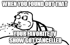 Cereal Guy Spitting | WHEN YOU FOUND OUT THAT; YOUR FAVORITE TV SHOW GOT CANCELLED | image tagged in memes,cereal guy spitting | made w/ Imgflip meme maker