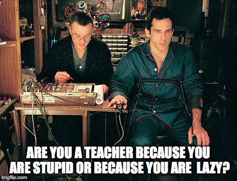 ARE YOU A TEACHER BECAUSE YOU ARE STUPID OR BECAUSE YOU ARE  LAZY? | made w/ Imgflip meme maker