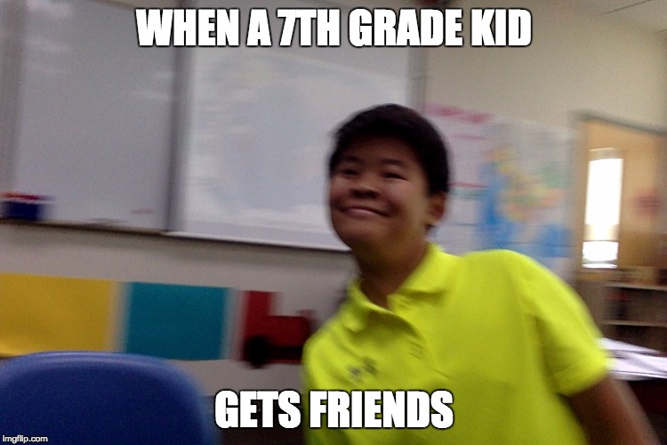 When a 7th grade kid gets friends | WHEN A 7TH GRADE KID; GETS FRIENDS | image tagged in friends,kid,loner,funny memes,memes | made w/ Imgflip meme maker