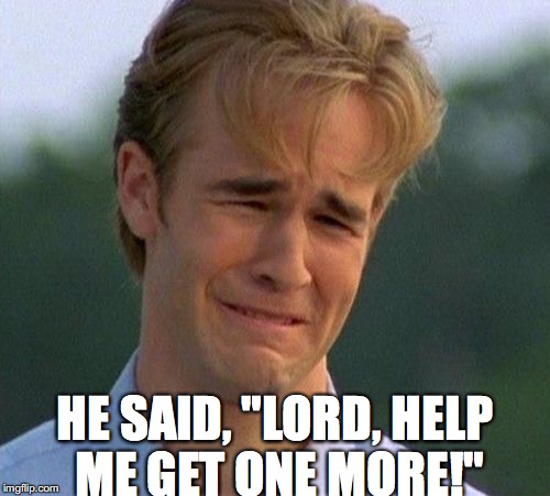 1990s First World Problems Meme | HE SAID, "LORD, HELP ME GET ONE MORE!" | image tagged in memes,1990s first world problems | made w/ Imgflip meme maker