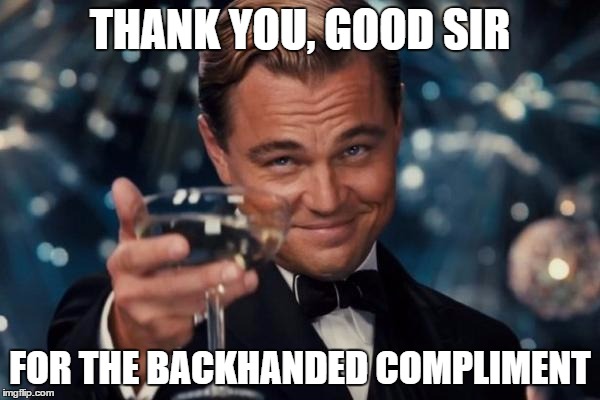 Leonardo Dicaprio Cheers Meme | THANK YOU, GOOD SIR; FOR THE BACKHANDED COMPLIMENT | image tagged in memes,leonardo dicaprio cheers | made w/ Imgflip meme maker