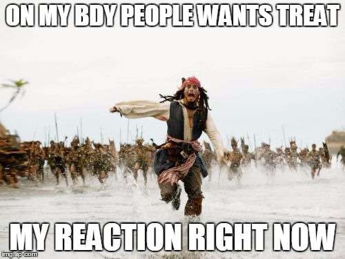 Jack Sparrow Being Chased Meme | ON MY BDY PEOPLE WANTS TREAT; MY REACTION RIGHT NOW | image tagged in memes,jack sparrow being chased | made w/ Imgflip meme maker