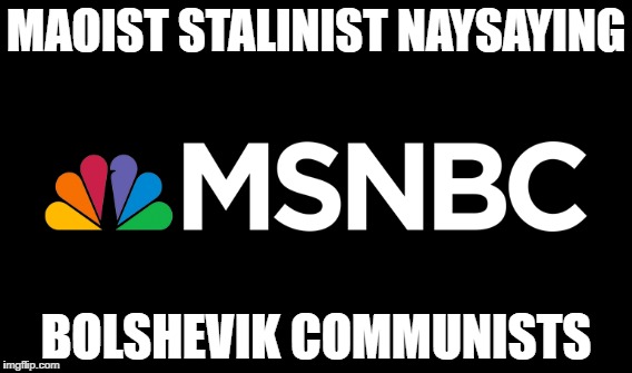MSNBC Commie Style.... | MAOIST STALINIST NAYSAYING; BOLSHEVIK COMMUNISTS | image tagged in maoist,stalinist,msnbc,bolshevik,communist,commie | made w/ Imgflip meme maker