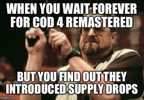 Am I The Only One Around Here | WHEN YOU WAIT FOREVER FOR COD 4 REMASTERED; BUT YOU FIND OUT THEY INTRODUCED SUPPLY DROPS | image tagged in memes,am i the only one around here | made w/ Imgflip meme maker