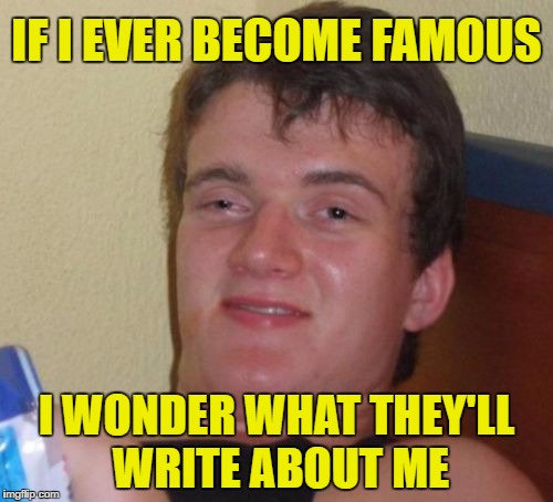 10 Guy | IF I EVER BECOME FAMOUS; I WONDER WHAT THEY'LL WRITE ABOUT ME | image tagged in memes,10 guy | made w/ Imgflip meme maker