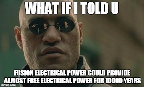 Matrix Morpheus | WHAT IF I TOLD U; FUSION ELECTRICAL POWER COULD PROVIDE ALMOST FREE ELECTRICAL POWER FOR 10000 YEARS | image tagged in memes,matrix morpheus | made w/ Imgflip meme maker