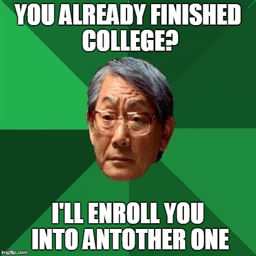 High Expectations Asian Father Meme | YOU ALREADY FINISHED COLLEGE? I'LL ENROLL YOU INTO ANTOTHER ONE | image tagged in memes,high expectations asian father | made w/ Imgflip meme maker