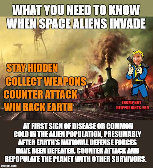 Trump Boy Helpful Hint #69 | WHAT YOU NEED TO KNOW WHEN SPACE ALIENS INVADE; STAY HIDDEN; COLLECT WEAPONS; COUNTER ATTACK; TRUMP BOY    HELPFUL HINTS #69; WIN BACK EARTH; AT FIRST SIGN OF DISEASE OR COMMON COLD IN THE ALIEN POPULATION, PRESUMABLY AFTER EARTH’S NATIONAL DEFENSE FORCES HAVE BEEN DEFEATED, COUNTER ATTACK AND REPOPULATE THE PLANET WITH OTHER SURVIVORS. | image tagged in donald trump,space aliens,defend earth,vault boy | made w/ Imgflip meme maker