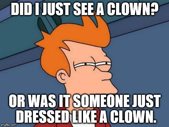 Futurama Fry | DID I JUST SEE A CLOWN? OR WAS IT SOMEONE JUST DRESSED LIKE A CLOWN. | image tagged in memes,futurama fry | made w/ Imgflip meme maker