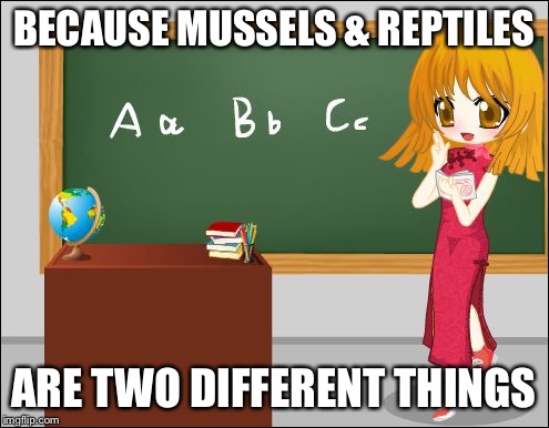 Anime Teacher | BECAUSE MUSSELS & REPTILES ARE TWO DIFFERENT THINGS | image tagged in anime teacher | made w/ Imgflip meme maker