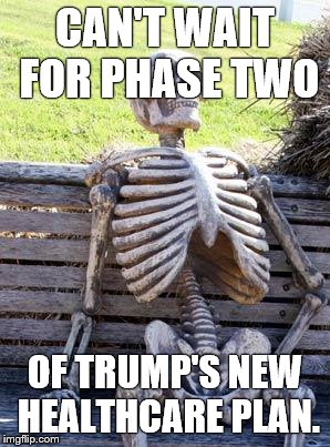 Waiting Skeleton | CAN'T WAIT FOR PHASE TWO; OF TRUMP'S NEW HEALTHCARE PLAN. | image tagged in memes,waiting skeleton | made w/ Imgflip meme maker