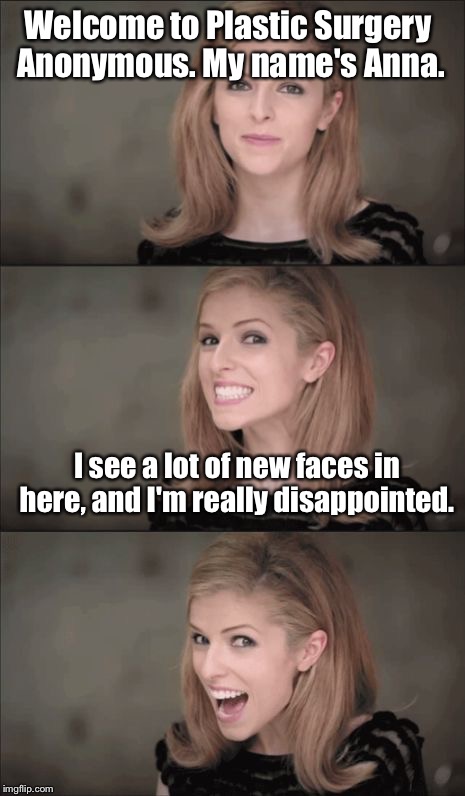 Bad Pun Anna Kendrick Meme | Welcome to Plastic Surgery Anonymous. My name's Anna. I see a lot of new faces in here, and I'm really disappointed. | image tagged in memes,bad pun anna kendrick | made w/ Imgflip meme maker
