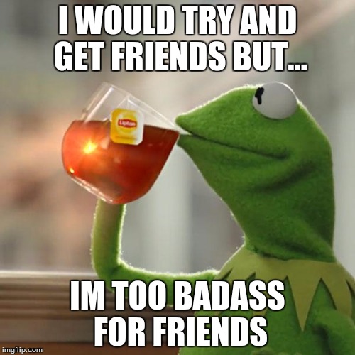 But That's None Of My Business Meme | I WOULD TRY AND GET FRIENDS BUT... IM TOO BADASS FOR FRIENDS | image tagged in memes,but thats none of my business,kermit the frog | made w/ Imgflip meme maker
