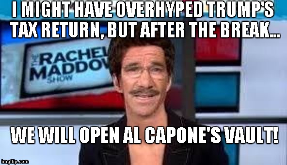 Rachel Maddow just pulled a Geraldo Rivera  | I MIGHT HAVE OVERHYPED TRUMP'S TAX RETURN, BUT AFTER THE BREAK... WE WILL OPEN AL CAPONE'S VAULT! | image tagged in rachel maddow | made w/ Imgflip meme maker