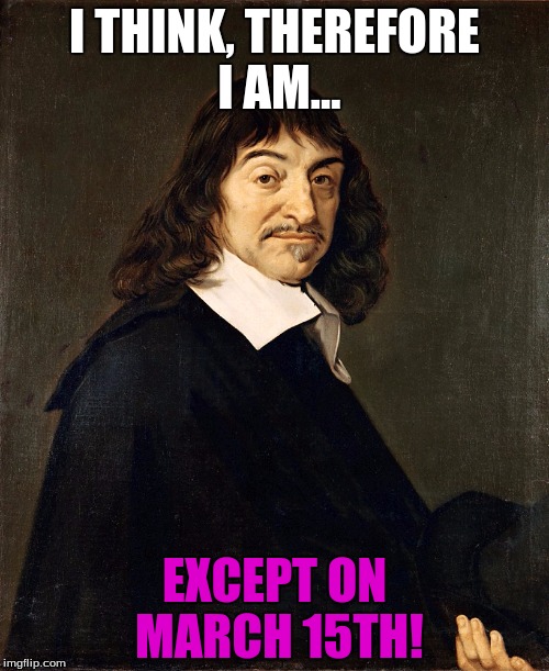 For Everything You Think is Wrong Day | I THINK, THEREFORE I AM... EXCEPT ON MARCH 15TH! | image tagged in descartes,philosophy,holidays,rationalism | made w/ Imgflip meme maker