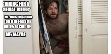Hiding from a serial killer  | *HIDING FOR A SERIAL KILLER*; ME: OMG I'M GONNA DIE IF HE FINDS ME; KILLER: SO CALL ME; ME: MAYBE | image tagged in hiding from a serial killer | made w/ Imgflip meme maker