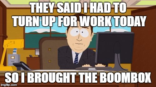 Aaaaand Its Gone | THEY SAID I HAD TO TURN UP FOR WORK TODAY; SO I BROUGHT THE BOOMBOX | image tagged in memes,aaaaand its gone | made w/ Imgflip meme maker