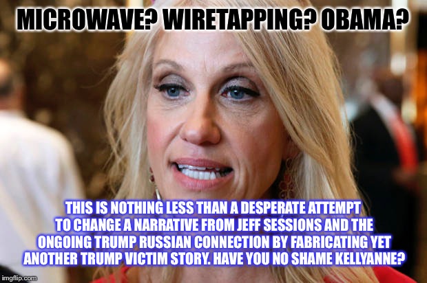 Dirty girl | MICROWAVE? WIRETAPPING? OBAMA? THIS IS NOTHING LESS THAN A DESPERATE ATTEMPT TO CHANGE A NARRATIVE FROM JEFF SESSIONS AND THE ONGOING TRUMP RUSSIAN CONNECTION BY FABRICATING YET ANOTHER TRUMP VICTIM STORY. HAVE YOU NO SHAME KELLYANNE? | image tagged in memes,donald trump,trump | made w/ Imgflip meme maker