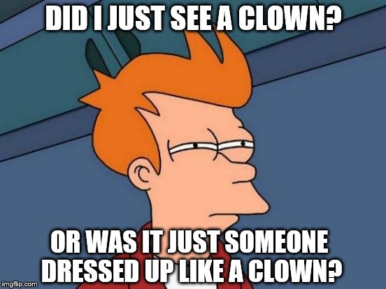Futurama Fry Meme | DID I JUST SEE A CLOWN? OR WAS IT JUST SOMEONE DRESSED UP LIKE A CLOWN? | image tagged in memes,futurama fry | made w/ Imgflip meme maker