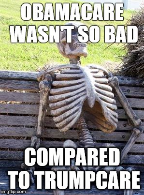Waiting Skeleton Meme | OBAMACARE WASN'T SO BAD; COMPARED TO TRUMPCARE | image tagged in memes,waiting skeleton | made w/ Imgflip meme maker