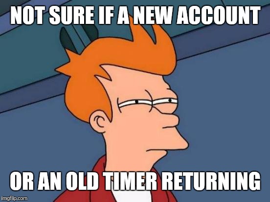 Futurama Fry Meme | NOT SURE IF A NEW ACCOUNT OR AN OLD TIMER RETURNING | image tagged in memes,futurama fry | made w/ Imgflip meme maker