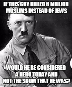 Adolf Hitler | IF THIS GUY KILLED 6 MILLION MUSLIMS INSTEAD OF JEWS; WOULD HE BE CONSIDERED A HERO TODAY AND NOT THE SCUM THAT HE WAS? | image tagged in adolf hitler | made w/ Imgflip meme maker