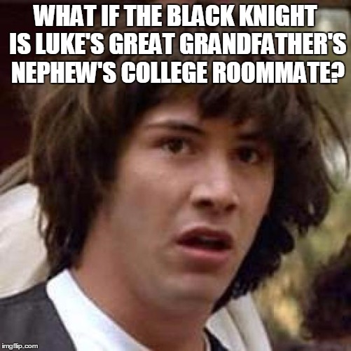 Conspiracy Keanu Meme | WHAT IF THE BLACK KNIGHT IS LUKE'S GREAT GRANDFATHER'S NEPHEW'S COLLEGE ROOMMATE? | image tagged in memes,conspiracy keanu | made w/ Imgflip meme maker