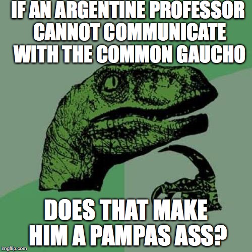 Philosoraptor | IF AN ARGENTINE PROFESSOR CANNOT COMMUNICATE WITH THE COMMON GAUCHO; DOES THAT MAKE HIM A PAMPAS ASS? | image tagged in memes,philosoraptor | made w/ Imgflip meme maker
