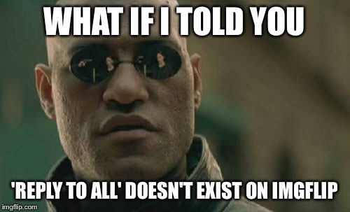 Matrix Morpheus Meme | WHAT IF I TOLD YOU 'REPLY TO ALL' DOESN'T EXIST ON IMGFLIP | image tagged in memes,matrix morpheus | made w/ Imgflip meme maker