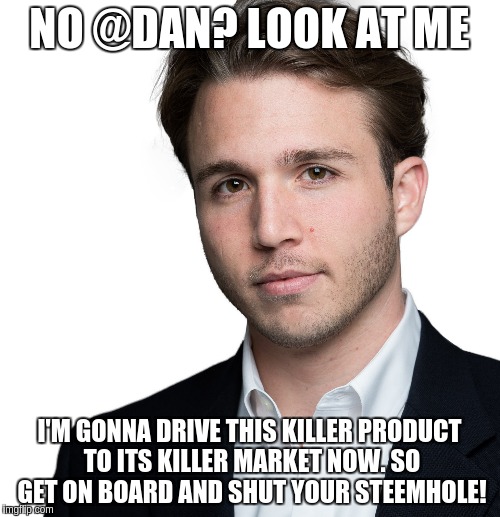 NO @DAN? LOOK AT ME; I'M GONNA DRIVE THIS KILLER PRODUCT TO ITS KILLER MARKET NOW. SO GET ON BOARD AND SHUT YOUR STEEMHOLE! | made w/ Imgflip meme maker