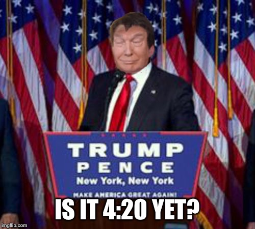 10-trump win | IS IT 4:20 YET? | image tagged in 10-trump win | made w/ Imgflip meme maker