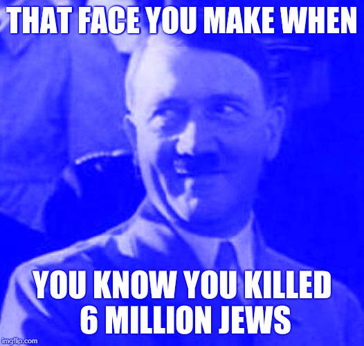 Hitler laugh  | THAT FACE YOU MAKE WHEN; YOU KNOW YOU KILLED 6 MILLION JEWS | image tagged in hitler laugh | made w/ Imgflip meme maker