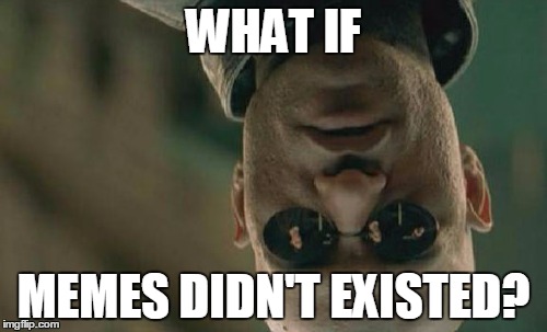 Matrix Morpheus | WHAT IF; MEMES DIDN'T EXISTED? | image tagged in memes,matrix morpheus | made w/ Imgflip meme maker
