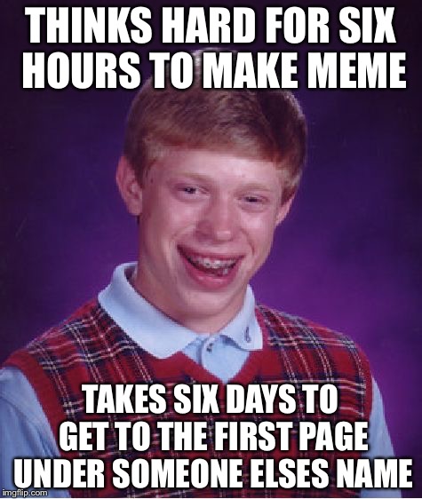 Bad Luck Brian Meme | THINKS HARD FOR SIX HOURS TO MAKE MEME TAKES SIX DAYS TO GET TO THE FIRST PAGE UNDER SOMEONE ELSES NAME | image tagged in memes,bad luck brian | made w/ Imgflip meme maker