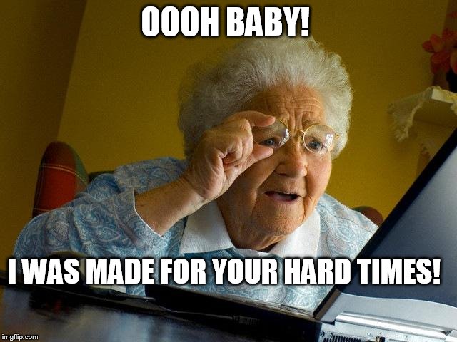 Grandma Finds The Internet Meme | OOOH BABY! I WAS MADE FOR YOUR HARD TIMES! | image tagged in memes,grandma finds the internet | made w/ Imgflip meme maker
