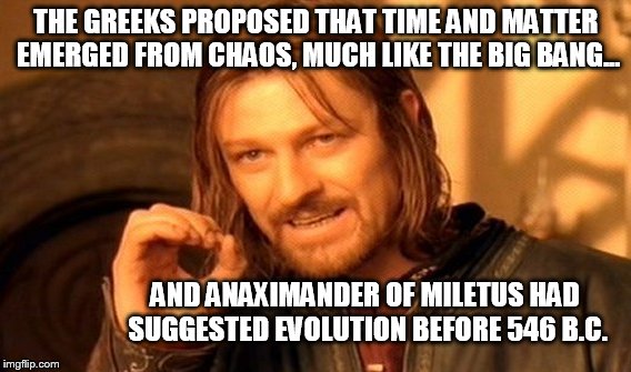 One Does Not Simply Meme | THE GREEKS PROPOSED THAT TIME AND MATTER EMERGED FROM CHAOS, MUCH LIKE THE BIG BANG... AND ANAXIMANDER OF MILETUS HAD SUGGESTED EVOLUTION BE | image tagged in memes,one does not simply | made w/ Imgflip meme maker
