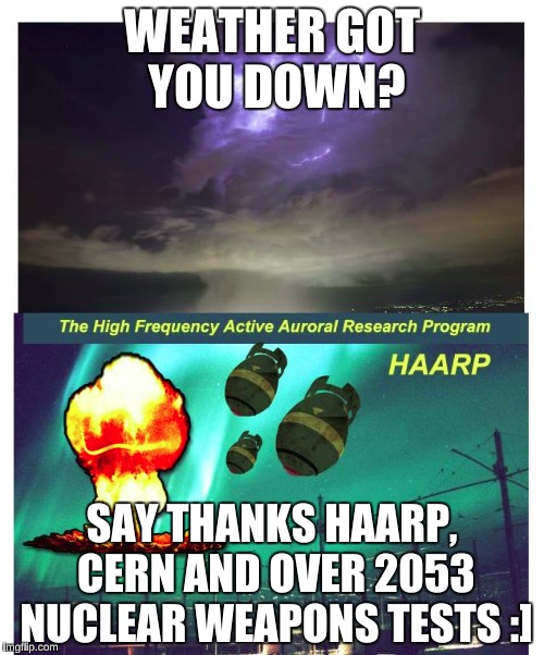 Weather got you down?  | WEATHER GOT YOU DOWN? SAY THANKS HAARP, CERN AND OVER 2053 NUCLEAR WEAPONS TESTS :] | image tagged in haarp,cern,nuclear tests,conspiracy | made w/ Imgflip meme maker