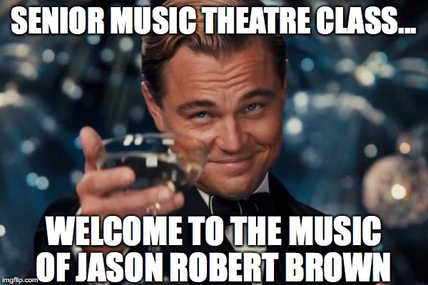 Leonardo Dicaprio Cheers Meme | SENIOR MUSIC THEATRE CLASS... WELCOME TO THE MUSIC OF JASON ROBERT BROWN | image tagged in memes,leonardo dicaprio cheers | made w/ Imgflip meme maker