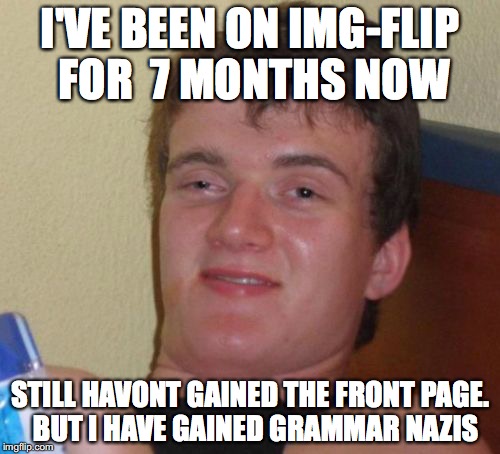 Story of my life |  I'VE BEEN ON IMG-FLIP FOR  7 MONTHS NOW; STILL HAVONT GAINED THE FRONT PAGE.  BUT I HAVE GAINED GRAMMAR NAZIS | image tagged in memes,10 guy | made w/ Imgflip meme maker