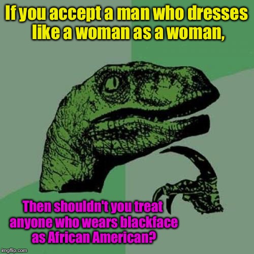 Philosoraptor Meme | If you accept a man who dresses like a woman as a woman, Then shouldn't you treat anyone who wears blackface as African American? | image tagged in memes,philosoraptor | made w/ Imgflip meme maker