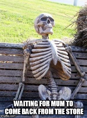 Waiting Skeleton | WAITING FOR MUM TO COME BACK FROM THE STORE | image tagged in memes,waiting skeleton | made w/ Imgflip meme maker