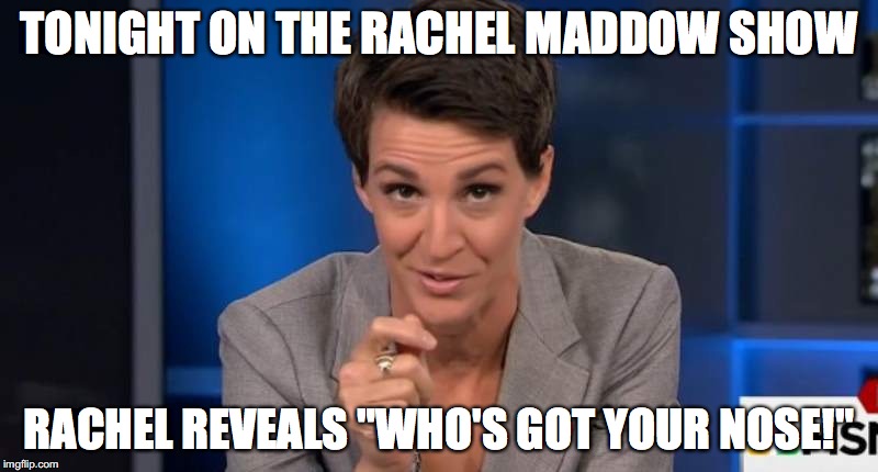 Rachel Maddow Revelation | TONIGHT ON THE RACHEL MADDOW SHOW; RACHEL REVEALS "WHO'S GOT YOUR NOSE!" | image tagged in rachel maddow,msnbc,fake news | made w/ Imgflip meme maker